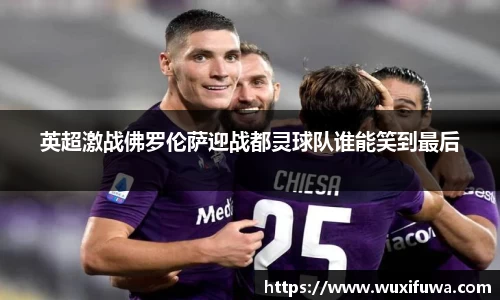 英超激战佛罗伦萨迎战都灵球队谁能笑到最后